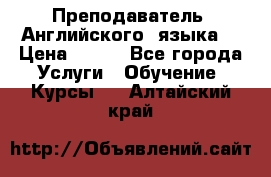  Преподаватель  Английского  языка  › Цена ­ 500 - Все города Услуги » Обучение. Курсы   . Алтайский край